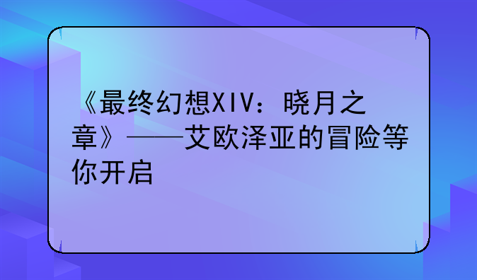 《最终幻想XIV：晓月之章》——艾欧泽亚的冒险等你开启