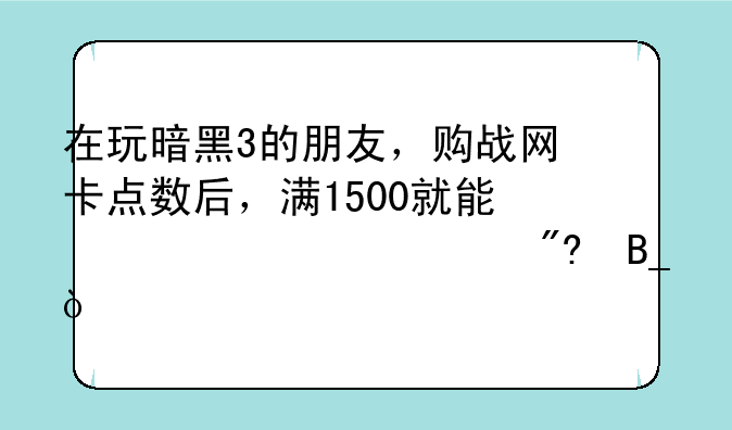 在玩暗黑3的朋友，购战网卡点数后，满1500就能激活游戏吗？