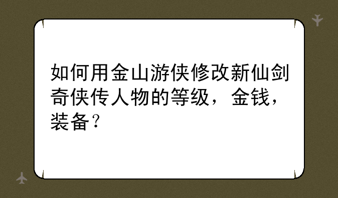 如何用金山游侠修改新仙剑奇侠传人物的等级，金钱，装备？