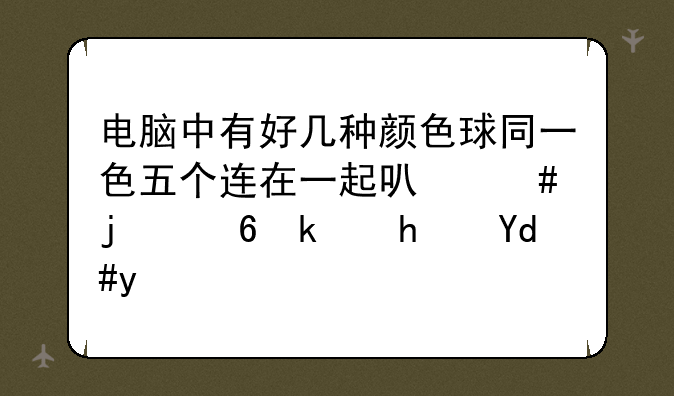 电脑中有好几种颜色球同一色五个连在一起可消的小游