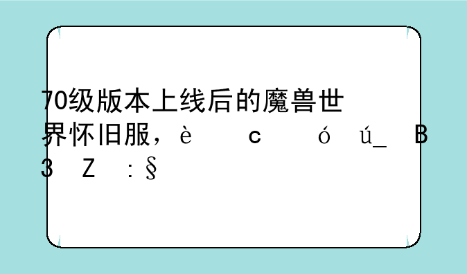 70级版本上线后的魔兽世界怀旧服，还值得萌新玩家入手玩吗？