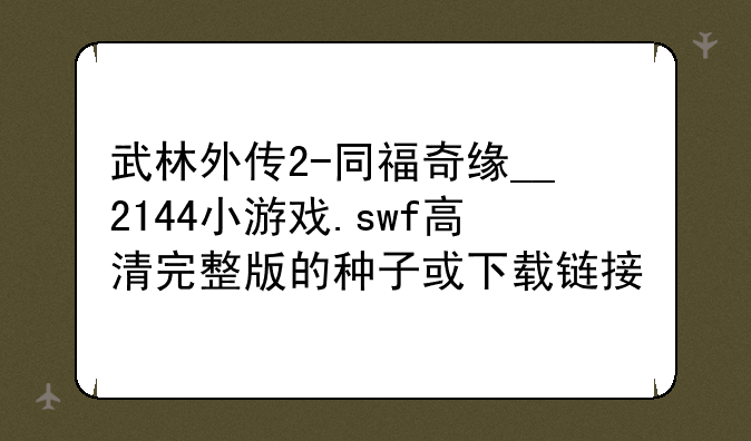 武林外传2-同福奇缘__2144小游戏.swf高清完整版的种子或下载链接
