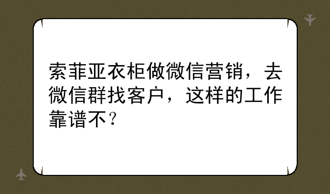 索菲亚衣柜做微信营销，去微信群找客户，这样的工作靠谱不？