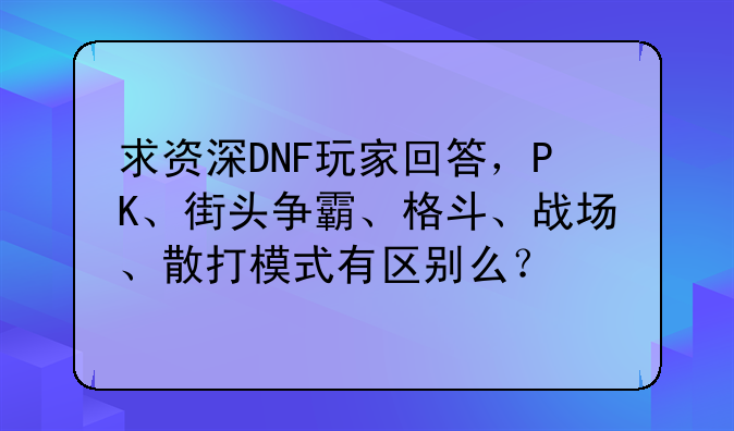 求资深DNF玩家回答，PK、街头争霸、格斗、战场、散打模式有区别么？