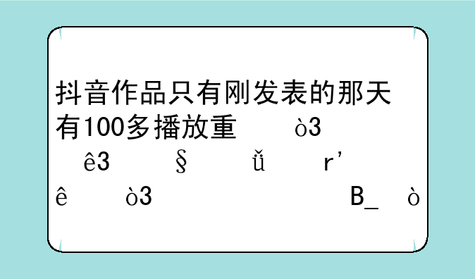 抖音作品只有刚发表的那天有100多播放量，第二天就没有了，正常吗？