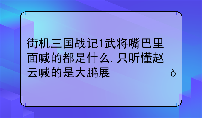 街机三国战记1武将嘴巴里面喊的都是什么.只听懂赵云喊的是大鹏展翅！