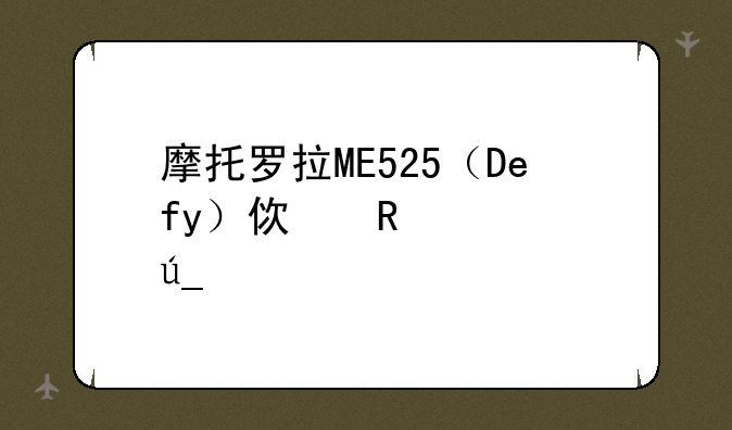 摩托罗拉ME525（Defy）使用心得、手机网托太多了、想请用过的朋友介绍下