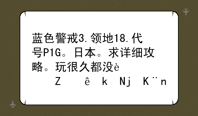 蓝色警戒3.领地18.代号P1G。日本。求详细攻略。玩很久都没过。快让气死了。