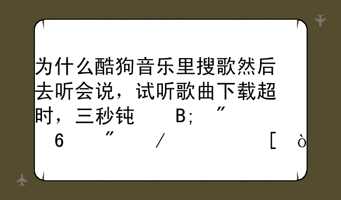 为什么酷狗音乐里搜歌然后去听会说，试听歌曲下载超时，三秒钟后切换到下一首？