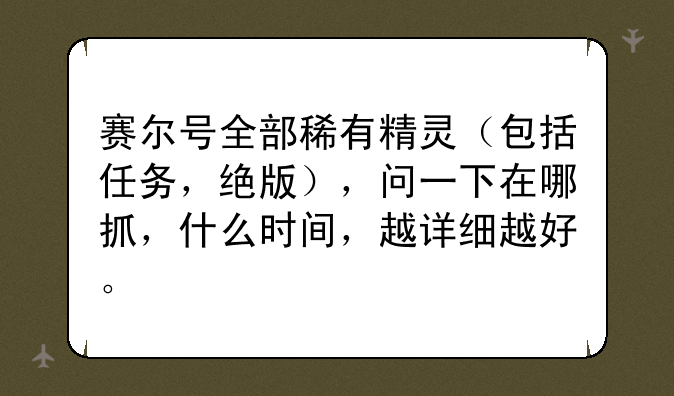 赛尔号全部稀有精灵（包括任务，绝版），问一下在哪抓，什么时间，越详细越好。