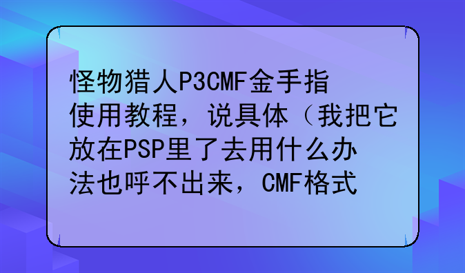 怪物猎人P3CMF金手指使用教程，说具体（我把它放在PSP里了去用什么办法也呼不出来，CMF格式）