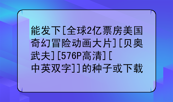 能发下[全球2亿票房美国奇幻冒险动画大片][贝奥武夫][576P高清][中英双字]]的种子或下载链接么？
