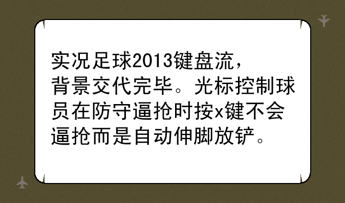 实况足球2013键盘流，背景交代完毕。光标控制球员在防守逼抢时按x键不会逼抢而是自动伸脚放铲。