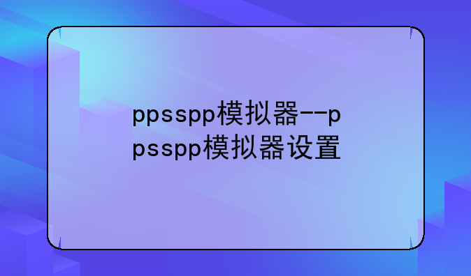 ppsspp模拟器--ppsspp模拟器设置