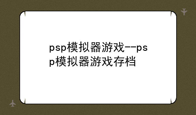 psp模拟器游戏--psp模拟器游戏存档