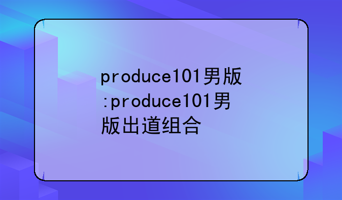 produce101男版:produce101男版出道组合