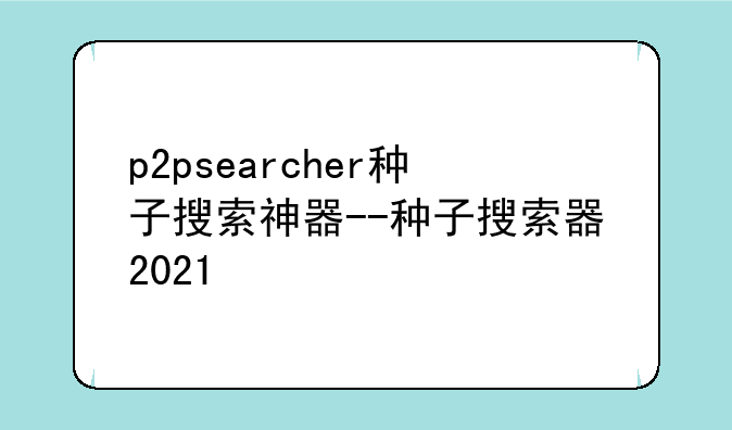 p2psearcher种子搜索神器--种子搜索器2021