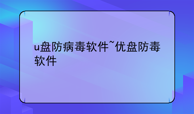 u盘防病毒软件~优盘防毒软件
