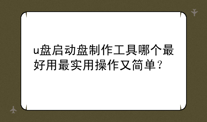 u盘启动盘制作工具哪个最好用最实用操作又简单？