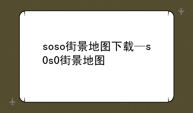 soso街景地图下载—s0s0街景地图
