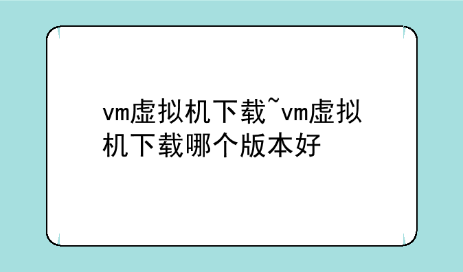 vm虚拟机下载~vm虚拟机下载哪个版本好