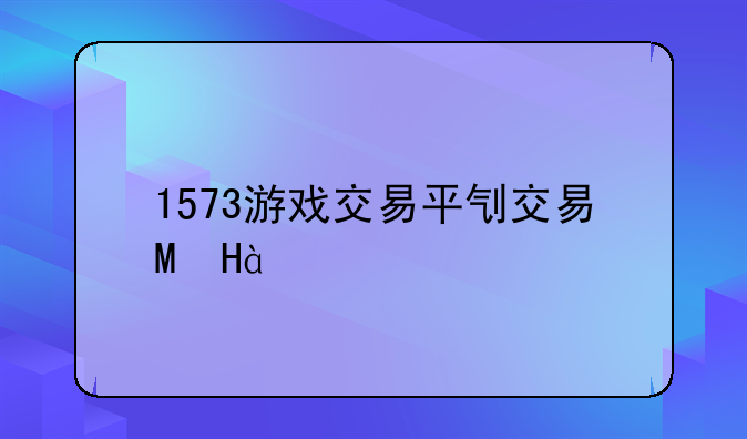 1573游戏交易平台__1573手游交易排行榜前十名