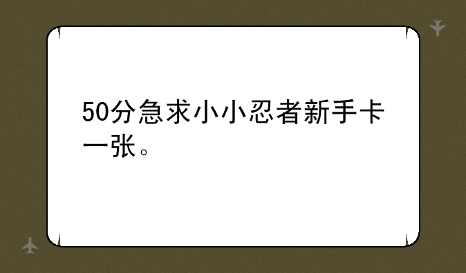 50分急求小小忍者新手卡一张。