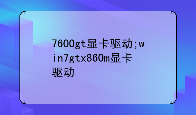 7600gt显卡驱动;win7gtx860m显卡驱动