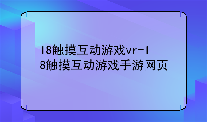 18触摸互动游戏vr-18触摸互动游戏手游网页