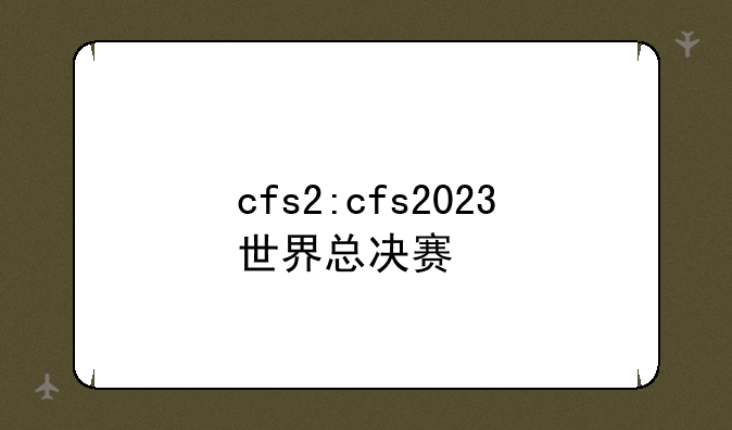 cfs2:cfs2023世界总决赛