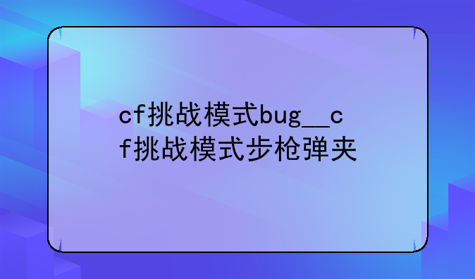 cf挑战模式bug__cf挑战模式步枪弹夹