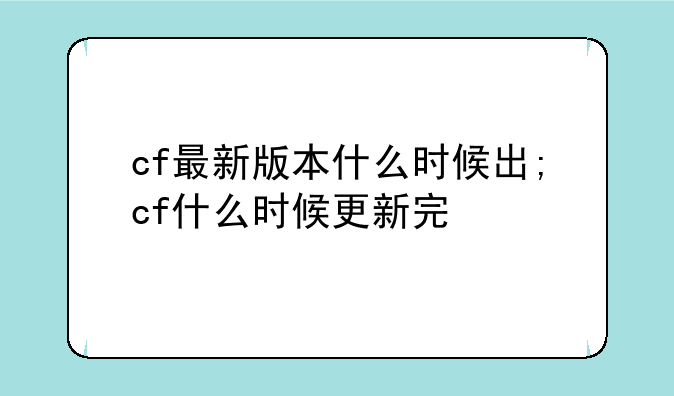 cf最新版本什么时候出;cf什么时候更新完