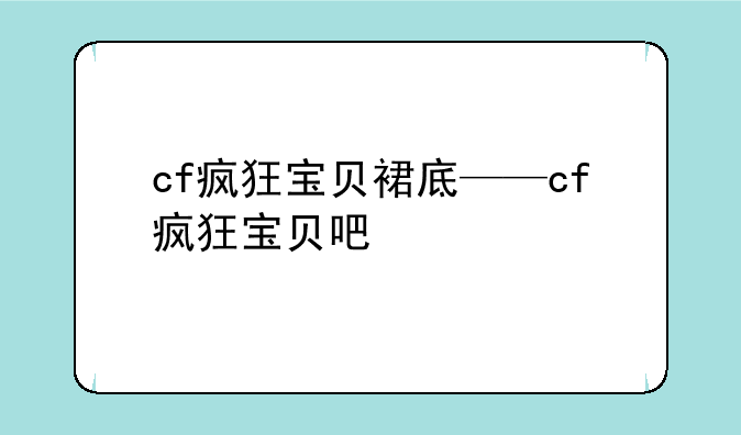 cf疯狂宝贝裙底——cf疯狂宝贝吧