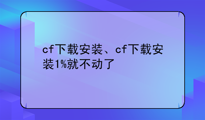 cf下载安装、cf下载安装1%就不动了