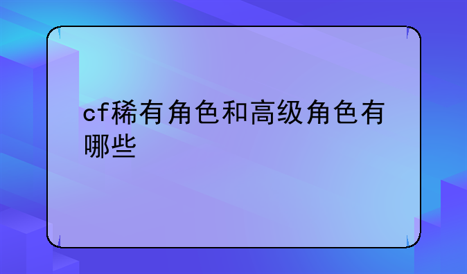 cf稀有角色和高级角色有哪些