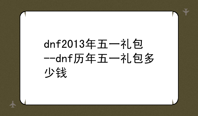 dnf2013年五一礼包--dnf历年五一礼包多少钱