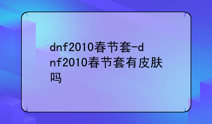 dnf2010春节套-dnf2010春节套有皮肤吗