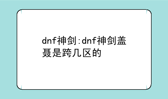 dnf神剑:dnf神剑盖聂是跨几区的