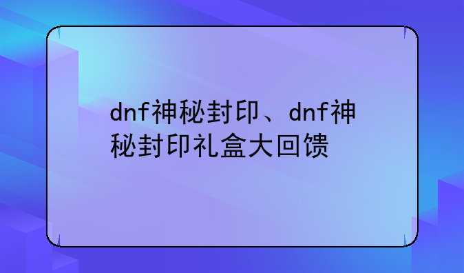 dnf神秘封印、dnf神秘封印礼盒大回馈