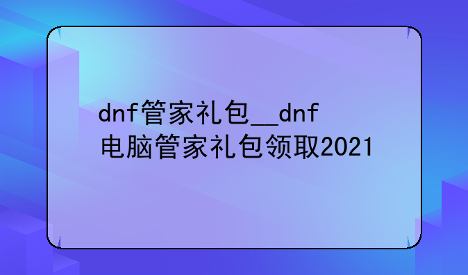dnf管家礼包__dnf电脑管家礼包领取2021