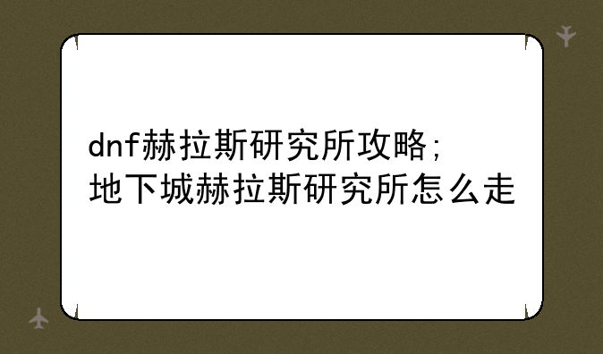 dnf赫拉斯研究所攻略;地下城赫拉斯研究所怎么走