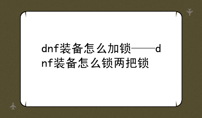 dnf装备怎么加锁——dnf装备怎么锁两把锁