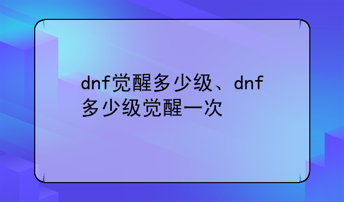 dnf觉醒多少级、dnf多少级觉醒一次