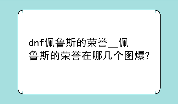 dnf佩鲁斯的荣誉__佩鲁斯的荣誉在哪几个图爆?