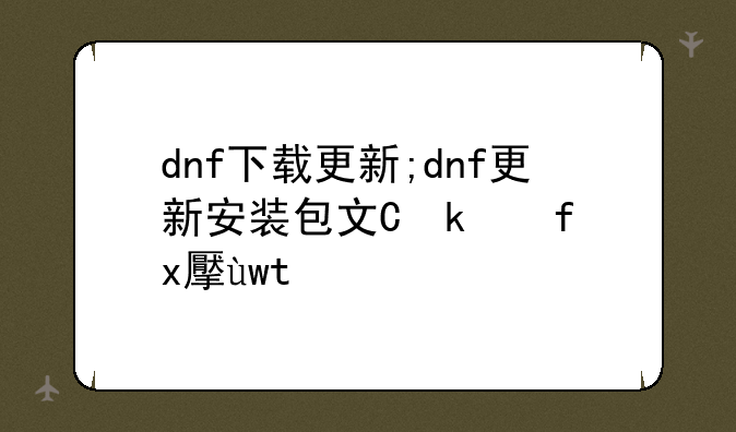 dnf下载更新;dnf更新安装包文件在哪里