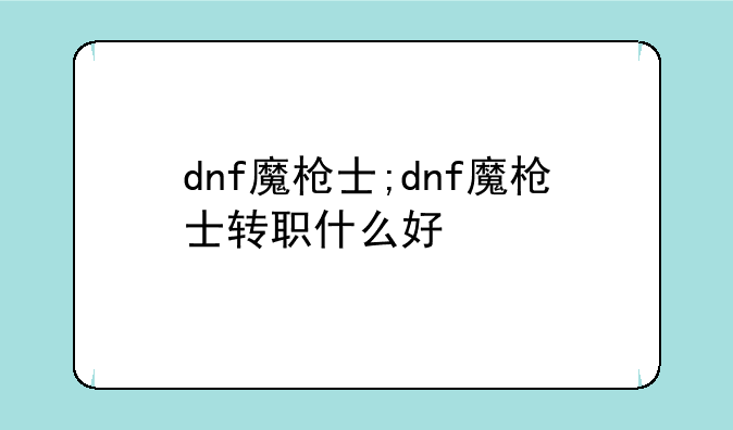 dnf魔枪士;dnf魔枪士转职什么好