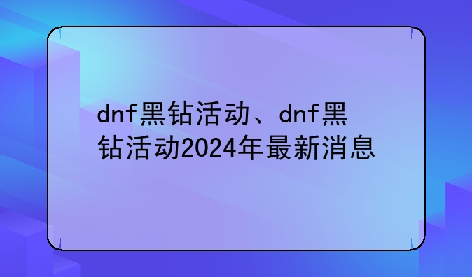 dnf黑钻活动、dnf黑钻活动2024年最新消息
