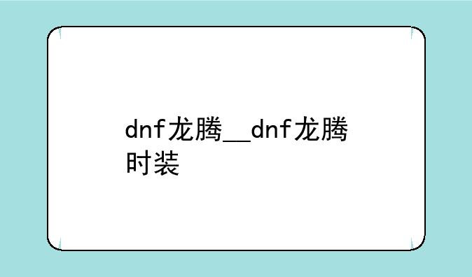 dnf龙腾__dnf龙腾时装