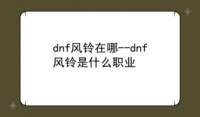 dnf风铃在哪--dnf风铃是什么职业