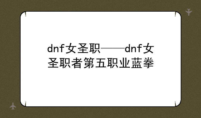 dnf女圣职——dnf女圣职者第五职业蓝拳